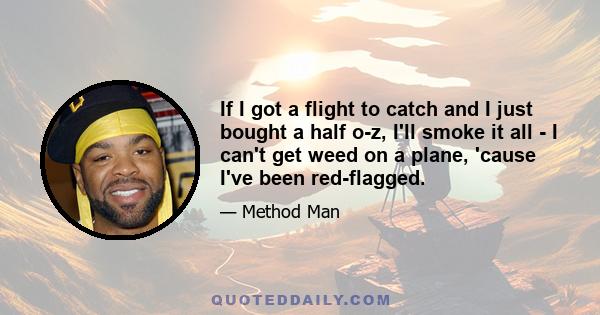 If I got a flight to catch and I just bought a half o-z, I'll smoke it all - I can't get weed on a plane, 'cause I've been red-flagged.