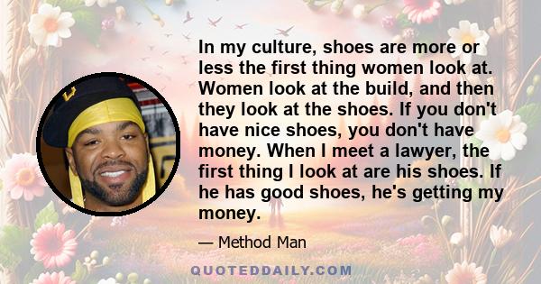 In my culture, shoes are more or less the first thing women look at. Women look at the build, and then they look at the shoes. If you don't have nice shoes, you don't have money. When I meet a lawyer, the first thing I