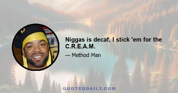 Niggas is decaf, I stick 'em for the C.R.E.A.M.