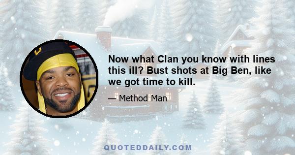 Now what Clan you know with lines this ill? Bust shots at Big Ben, like we got time to kill.