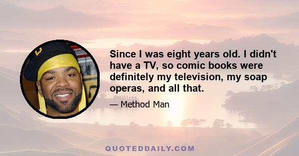 Since I was eight years old. I didn't have a TV, so comic books were definitely my television, my soap operas, and all that.