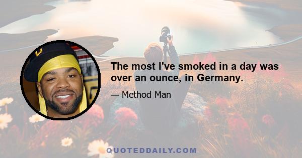 The most I've smoked in a day was over an ounce, in Germany.