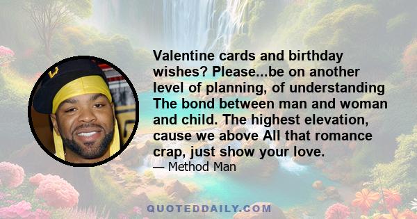 Valentine cards and birthday wishes? Please...be on another level of planning, of understanding The bond between man and woman and child. The highest elevation, cause we above All that romance crap, just show your love.