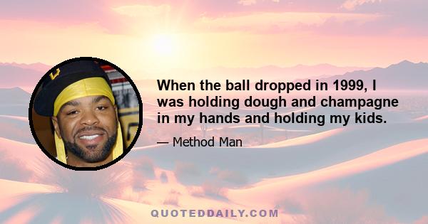 When the ball dropped in 1999, I was holding dough and champagne in my hands and holding my kids.