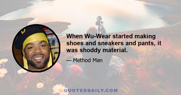 When Wu-Wear started making shoes and sneakers and pants, it was shoddy material.