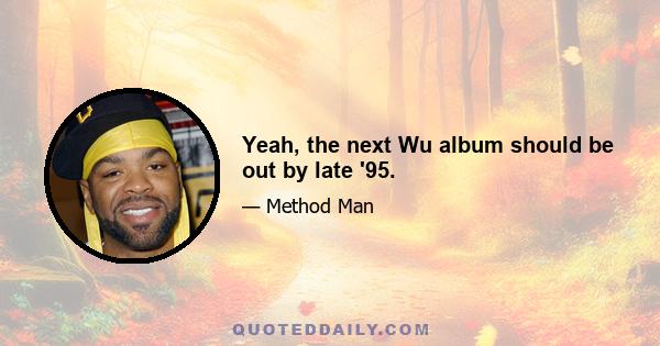 Yeah, the next Wu album should be out by late '95.