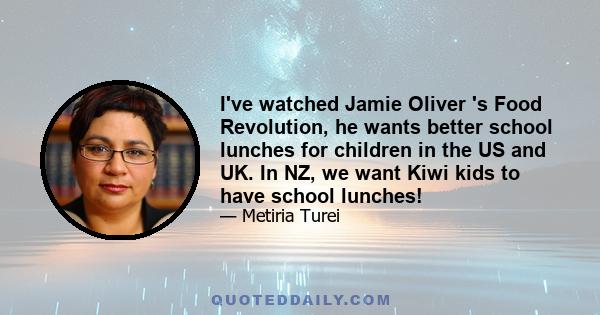 I've watched Jamie Oliver 's Food Revolution, he wants better school lunches for children in the US and UK. In NZ, we want Kiwi kids to have school lunches!