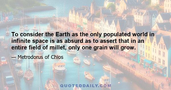 To consider the Earth as the only populated world in infinite space is as absurd as to assert that in an entire field of millet, only one grain will grow.