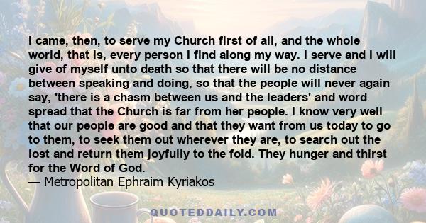 I came, then, to serve my Church first of all, and the whole world, that is, every person I find along my way. I serve and I will give of myself unto death so that there will be no distance between speaking and doing,