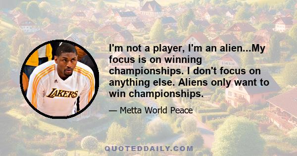 I'm not a player, I'm an alien...My focus is on winning championships. I don't focus on anything else. Aliens only want to win championships.