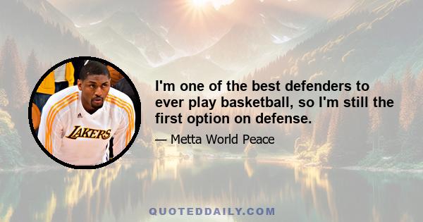 I'm one of the best defenders to ever play basketball, so I'm still the first option on defense.