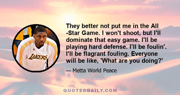 They better not put me in the All -Star Game. I won't shoot, but I'll dominate that easy game. I'll be playing hard defense. I'll be foulin'. I'll be flagrant fouling. Everyone will be like, 'What are you doing?'