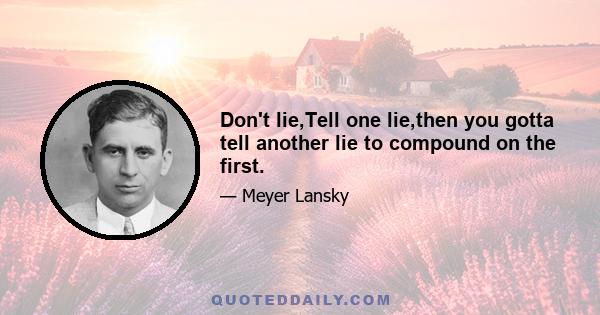 Don't lie,Tell one lie,then you gotta tell another lie to compound on the first.