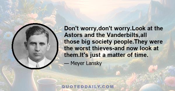 Don't worry,don't worry.Look at the Astors and the Vanderbilts,all those big society people.They were the worst thieves-and now look at them.It's just a matter of time.