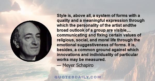 Style is, above all, a system of forms with a quality and a meaningful expression through which the personality of the artist andthe broad outlook of a group are visible,... communicating and fixing certain values of