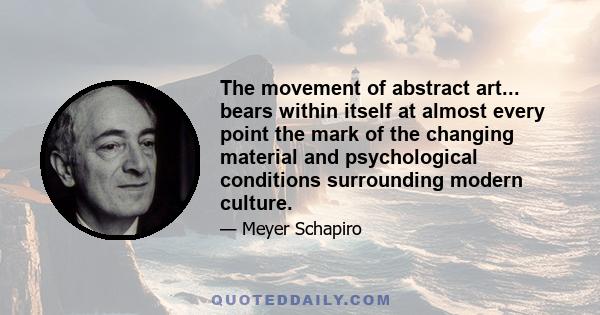 The movement of abstract art... bears within itself at almost every point the mark of the changing material and psychological conditions surrounding modern culture.