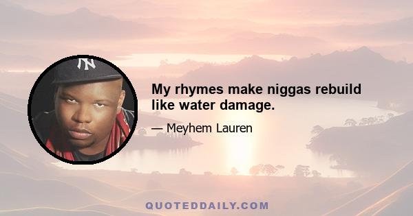 My rhymes make niggas rebuild like water damage.