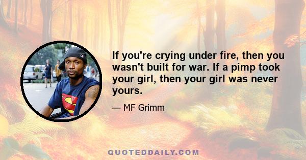 If you're crying under fire, then you wasn't built for war. If a pimp took your girl, then your girl was never yours.