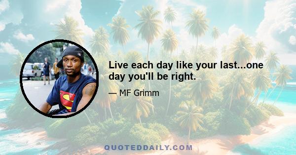 Live each day like your last...one day you'll be right.