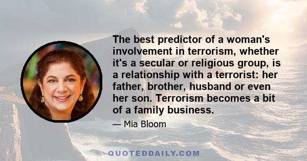 The best predictor of a woman's involvement in terrorism, whether it's a secular or religious group, is a relationship with a terrorist: her father, brother, husband or even her son. Terrorism becomes a bit of a family