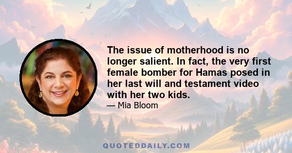 The issue of motherhood is no longer salient. In fact, the very first female bomber for Hamas posed in her last will and testament video with her two kids.