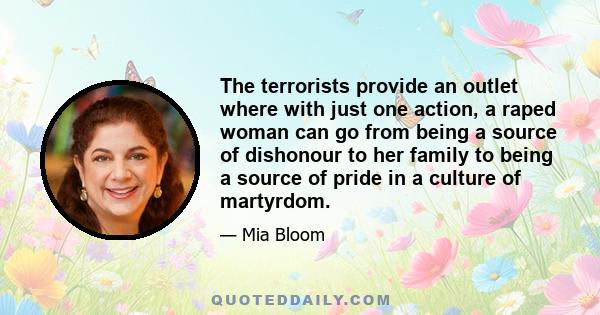 The terrorists provide an outlet where with just one action, a raped woman can go from being a source of dishonour to her family to being a source of pride in a culture of martyrdom.