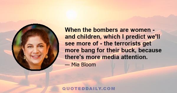 When the bombers are women - and children, which I predict we'll see more of - the terrorists get more bang for their buck, because there's more media attention.