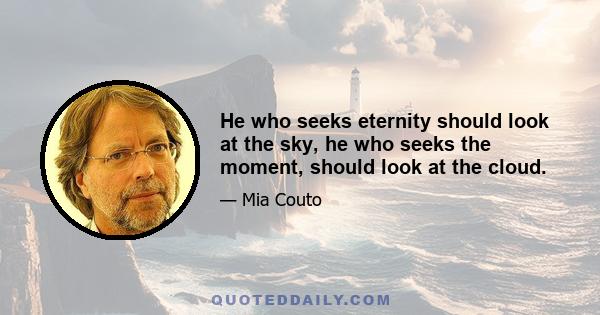 He who seeks eternity should look at the sky, he who seeks the moment, should look at the cloud.