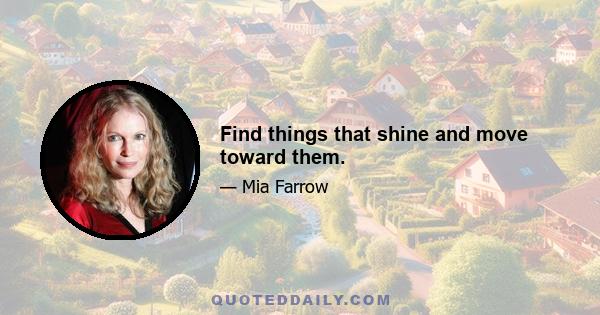 Find things that shine and move toward them.