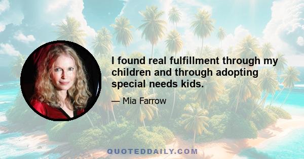 I found real fulfillment through my children and through adopting special needs kids.