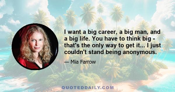 I want a big career, a big man, and a big life. You have to think big - that's the only way to get it... I just couldn't stand being anonymous.