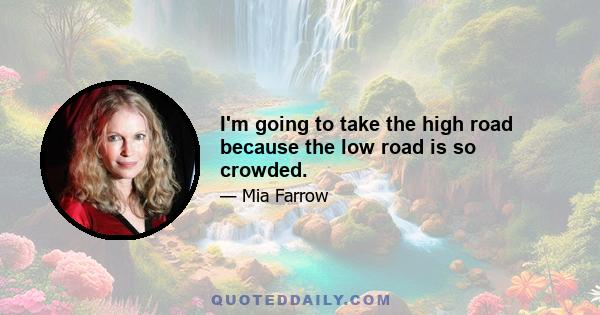 I'm going to take the high road because the low road is so crowded.