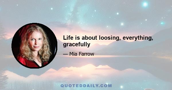 Life is about loosing, everything, gracefully