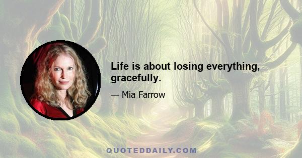 Life is about losing everything, gracefully.