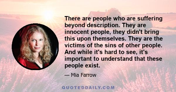 There are people who are suffering beyond description. They are innocent people, they didn't bring this upon themselves. They are the victims of the sins of other people. And while it's hard to see, it's important to