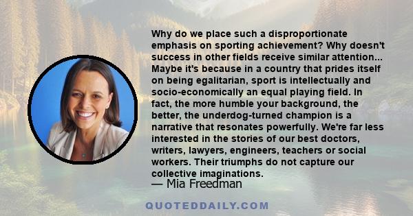 Why do we place such a disproportionate emphasis on sporting achievement? Why doesn't success in other fields receive similar attention... Maybe it's because in a country that prides itself on being egalitarian, sport