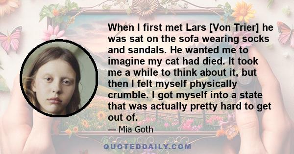 When I first met Lars [Von Trier] he was sat on the sofa wearing socks and sandals. He wanted me to imagine my cat had died. It took me a while to think about it, but then I felt myself physically crumble. I got myself