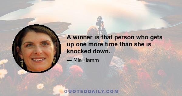 A winner is that person who gets up one more time than she is knocked down.