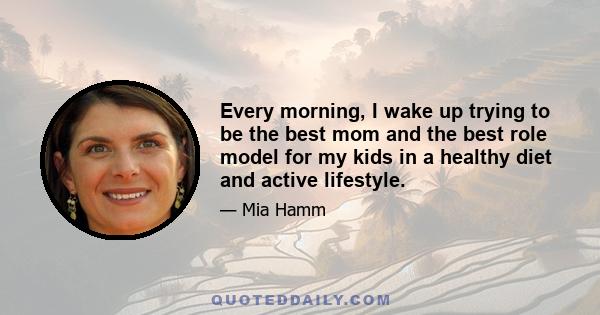 Every morning, I wake up trying to be the best mom and the best role model for my kids in a healthy diet and active lifestyle.