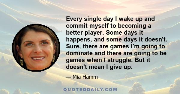 Every single day I wake up and commit myself to becoming a better player. Some days it happens, and some days it doesn't. Sure, there are games I'm going to dominate and there are going to be games when I struggle. But