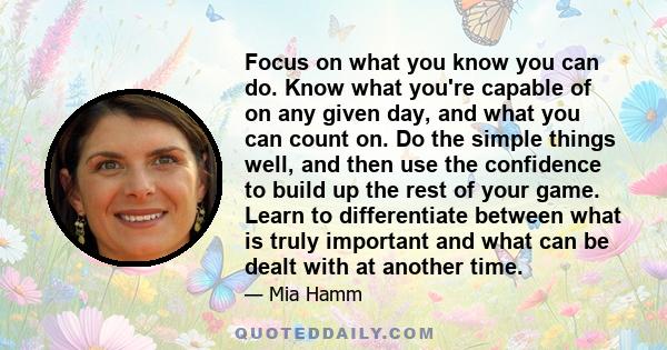 Focus on what you know you can do. Know what you're capable of on any given day, and what you can count on. Do the simple things well, and then use the confidence to build up the rest of your game. Learn to