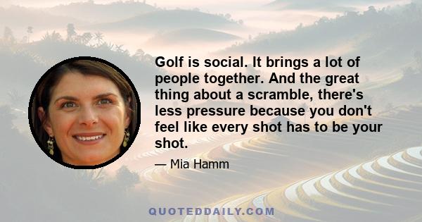 Golf is social. It brings a lot of people together. And the great thing about a scramble, there's less pressure because you don't feel like every shot has to be your shot.