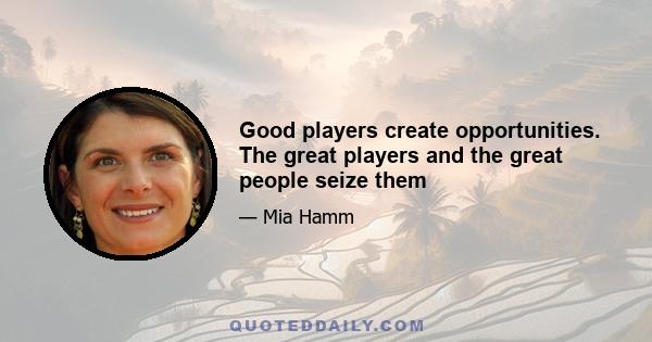 Good players create opportunities. The great players and the great people seize them