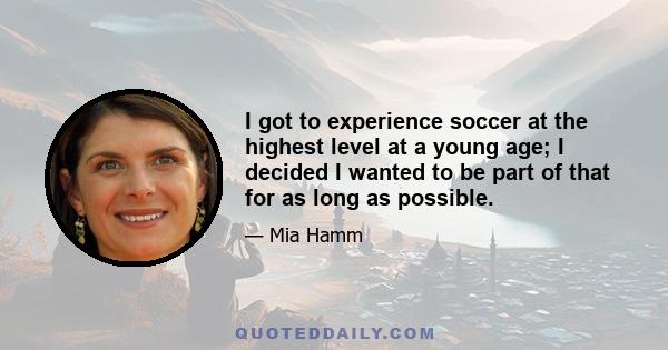 I got to experience soccer at the highest level at a young age; I decided I wanted to be part of that for as long as possible.