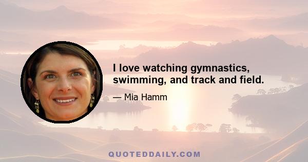 I love watching gymnastics, swimming, and track and field.