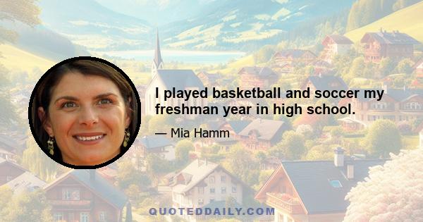 I played basketball and soccer my freshman year in high school.