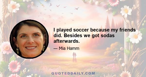 I played soccer because my friends did. Besides we got sodas afterwards.