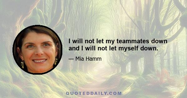 I will not let my teammates down and I will not let myself down.