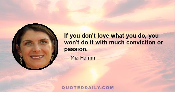 If you don't love what you do, you won't do it with much conviction or passion.