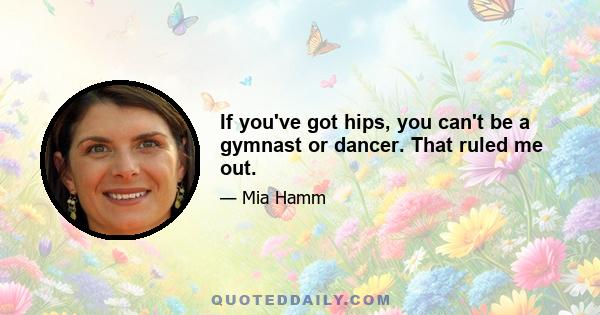 If you've got hips, you can't be a gymnast or dancer. That ruled me out.